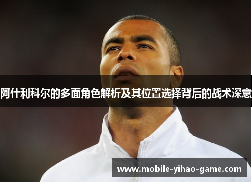 阿什利科尔的多面角色解析及其位置选择背后的战术深意 阿什利科尔的多面角色解析及其位置选择背后的战术深意