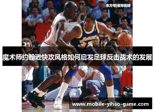 魔术师约翰逊快攻风格如何启发足球反击战术的发展 魔术师约翰逊快攻风格如何启发足球反击战术的发展