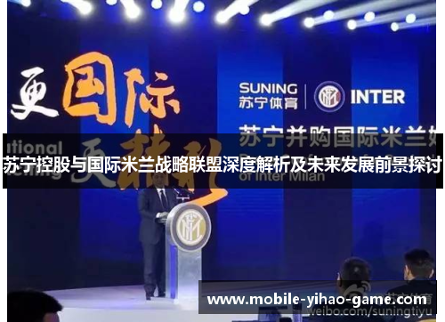 苏宁控股与国际米兰战略联盟深度解析及未来发展前景探讨 苏宁控股与国际米兰战略联盟深度解析及未来发展前景探讨