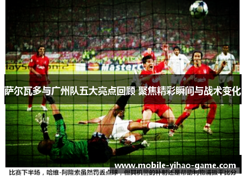 萨尔瓦多与广州队五大亮点回顾 聚焦精彩瞬间与战术变化