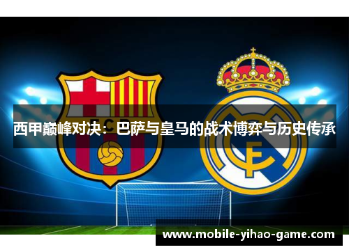 西甲巅峰对决：巴萨与皇马的战术博弈与历史传承
