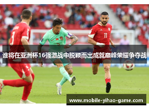 谁将在亚洲杯16强激战中脱颖而出成就巅峰荣耀争夺战