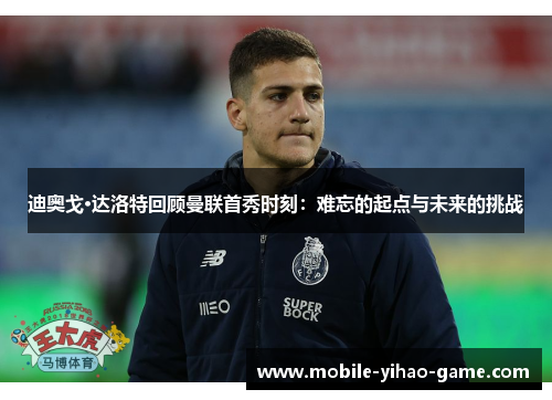 迪奥戈·达洛特回顾曼联首秀时刻：难忘的起点与未来的挑战