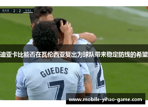 迪亚卡比能否在瓦伦西亚复出为球队带来稳定防线的希望