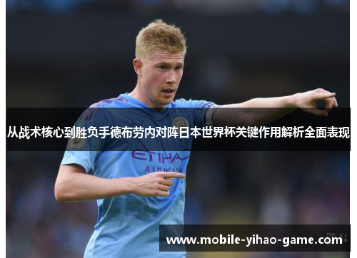 从战术核心到胜负手德布劳内对阵日本世界杯关键作用解析全面表现