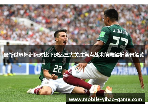 最新世界杯洲际对比下球迷三大关注焦点战术前瞻解析全景解读