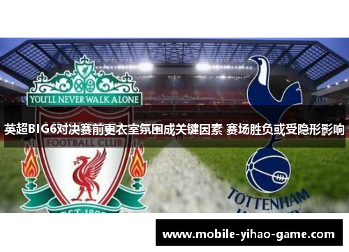 英超BIG6对决赛前更衣室氛围成关键因素 赛场胜负或受隐形影响