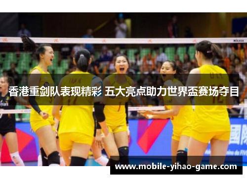 香港重剑队表现精彩 五大亮点助力世界盃赛场夺目