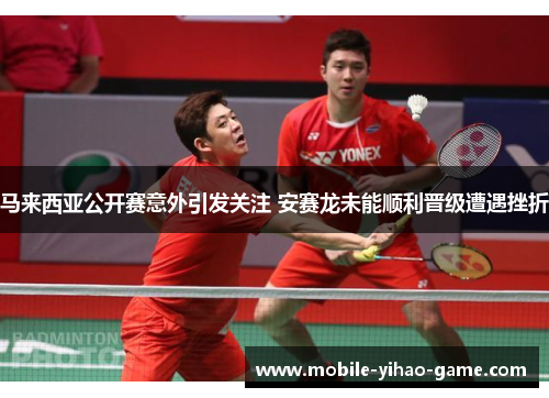 马来西亚公开赛意外引发关注 安赛龙未能顺利晋级遭遇挫折 马来西亚公开赛意外引发关注 安赛龙未能顺利晋级遭遇挫折